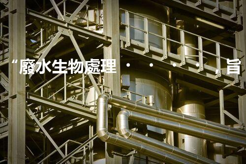 “廢水生物處理，旨在凈化水源，守護(hù)碧水藍(lán)天”